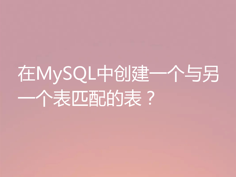 在MySQL中创建一个与另一个表匹配的表？