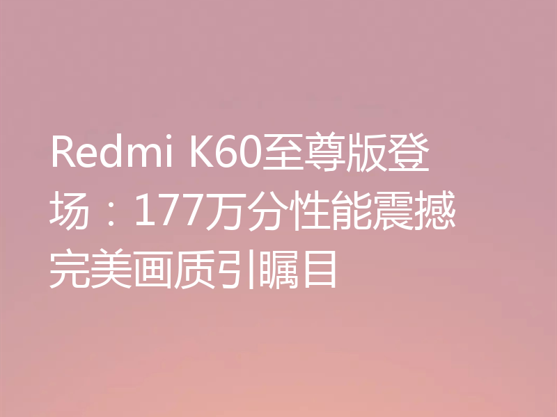 Redmi K60至尊版登场：177万分性能震撼 完美画质引瞩目