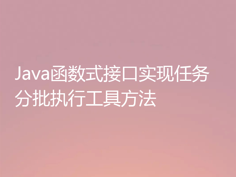 Java函数式接口实现任务分批执行工具方法