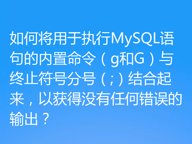 如何将用于执行MySQL语句的内置命令（g和G）与终止符号分号（;）结合起来，以获得没有任何错误的输出？