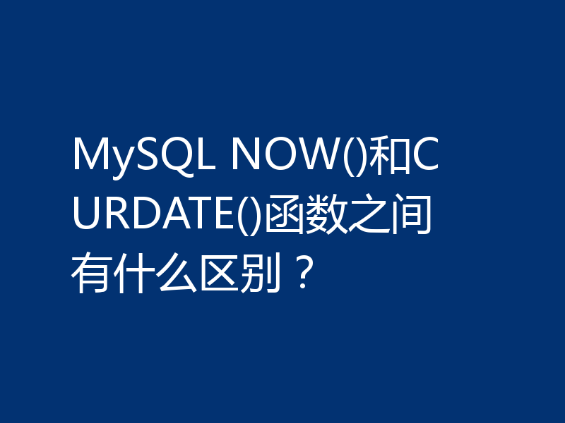 MySQL NOW()和CURDATE()函数之间有什么区别？