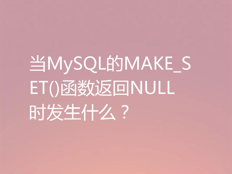 当MySQL的MAKE_SET()函数返回NULL时发生什么？