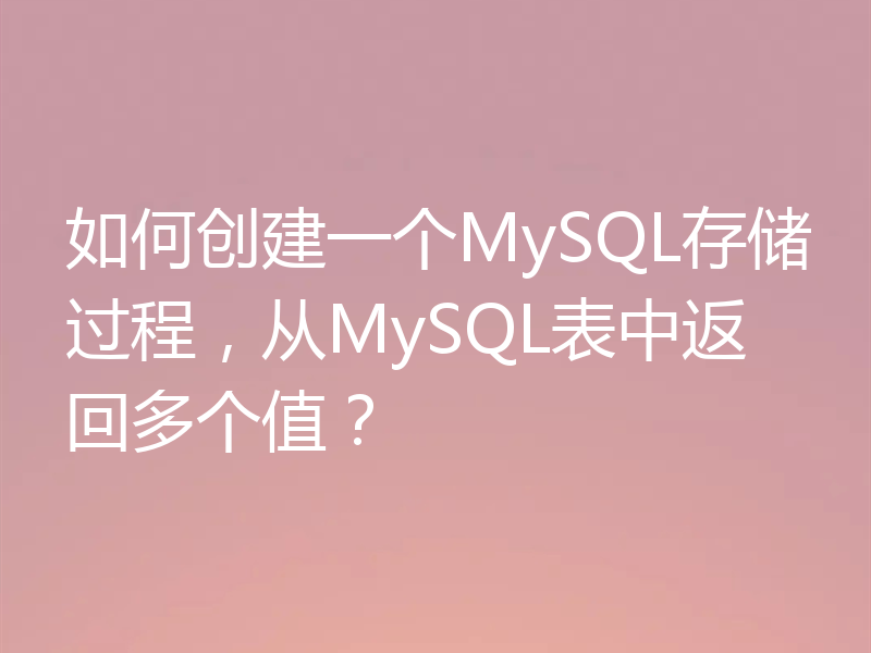 如何创建一个MySQL存储过程，从MySQL表中返回多个值？