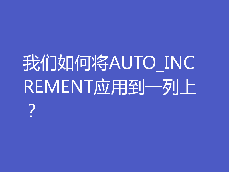 我们如何将AUTO_INCREMENT应用到一列上？