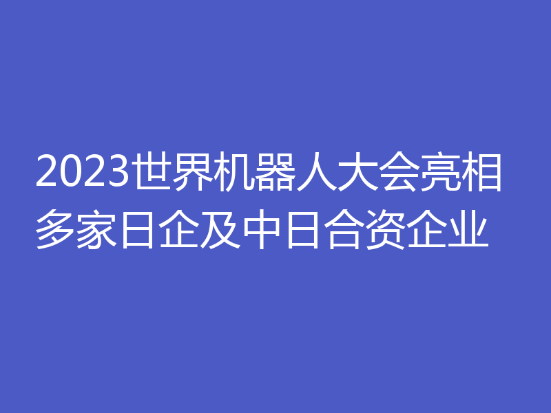 2023世界机器人大会亮相多家日企及中日合资企业