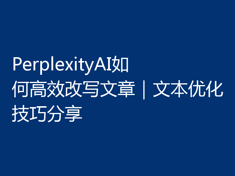 PerplexityAI如何高效改写文章｜文本优化技巧分享
