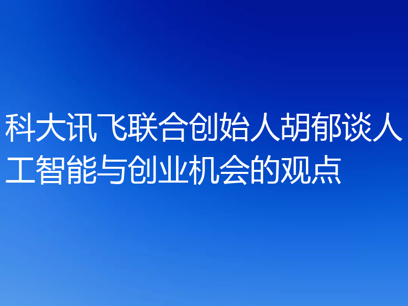 科大讯飞联合创始人胡郁谈人工智能与创业机会的观点