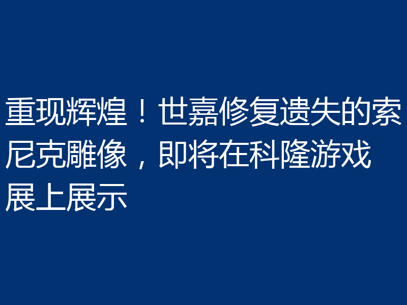 重现辉煌！世嘉修复遗失的索尼克雕像，即将在科隆游戏展上展示
