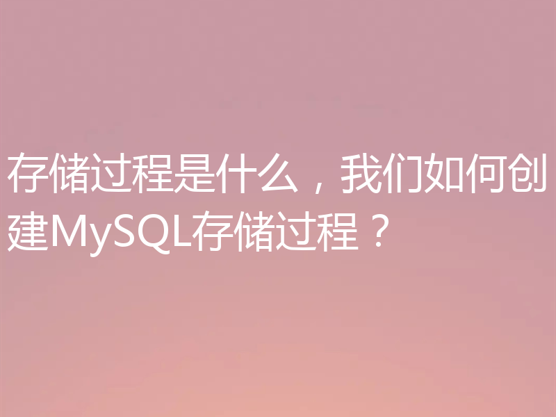 存储过程是什么，我们如何创建MySQL存储过程？