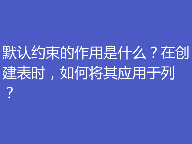默认约束的作用是什么？在创建表时，如何将其应用于列？