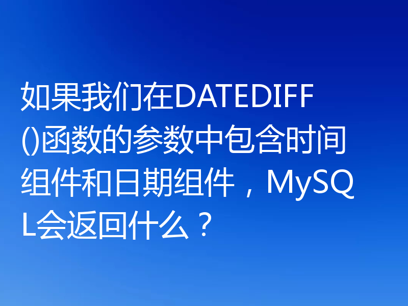 如果我们在DATEDIFF()函数的参数中包含时间组件和日期组件，MySQL会返回什么？