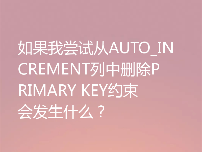 如果我尝试从AUTO_INCREMENT列中删除PRIMARY KEY约束会发生什么？