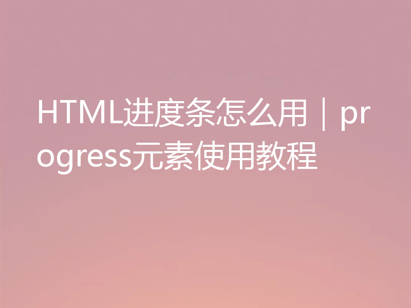 HTML进度条怎么用｜progress元素使用教程