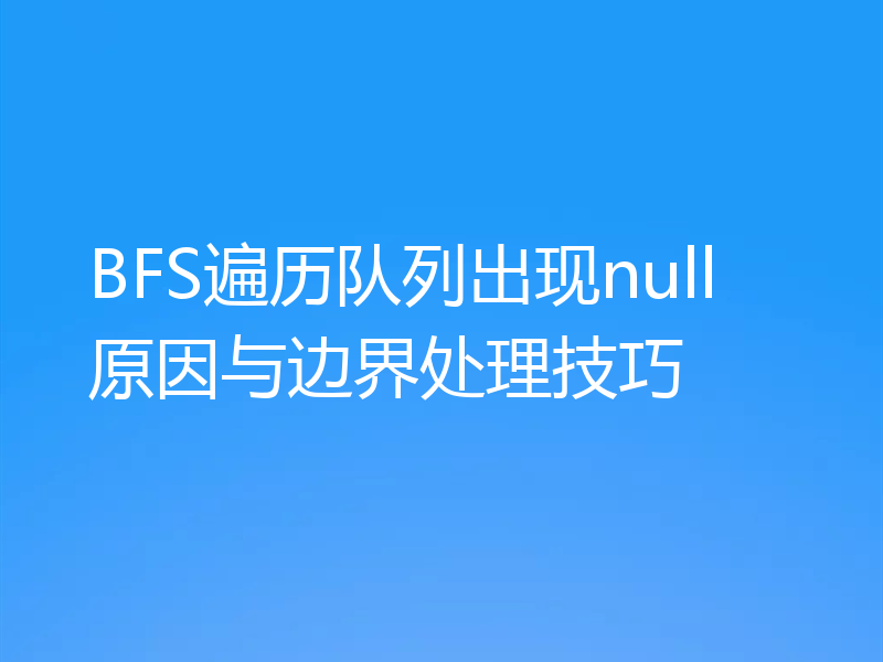 BFS遍历队列出现null原因与边界处理技巧