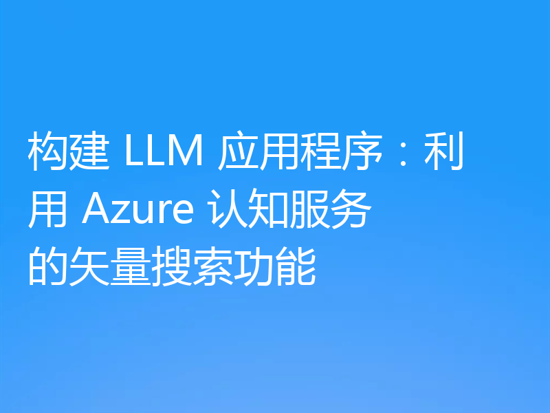 构建 LLM 应用程序：利用 Azure 认知服务的矢量搜索功能