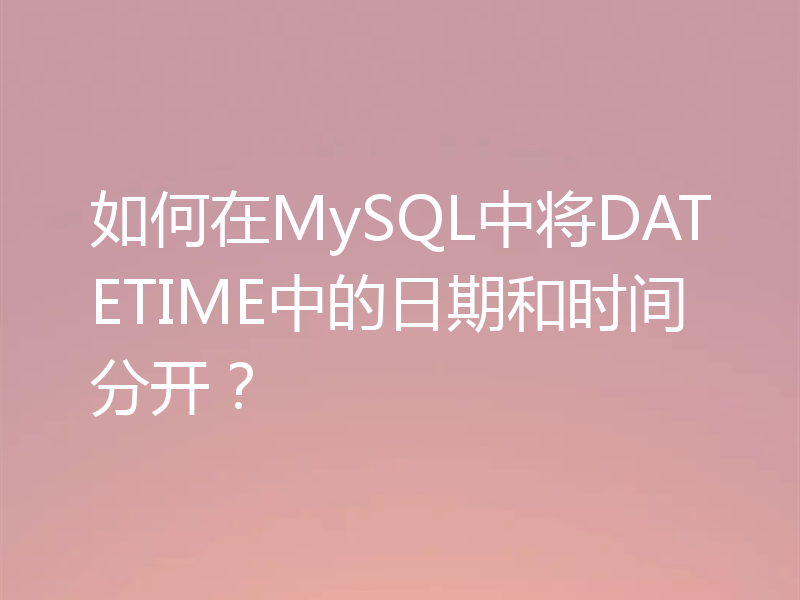 如何在MySQL中将DATETIME中的日期和时间分开？