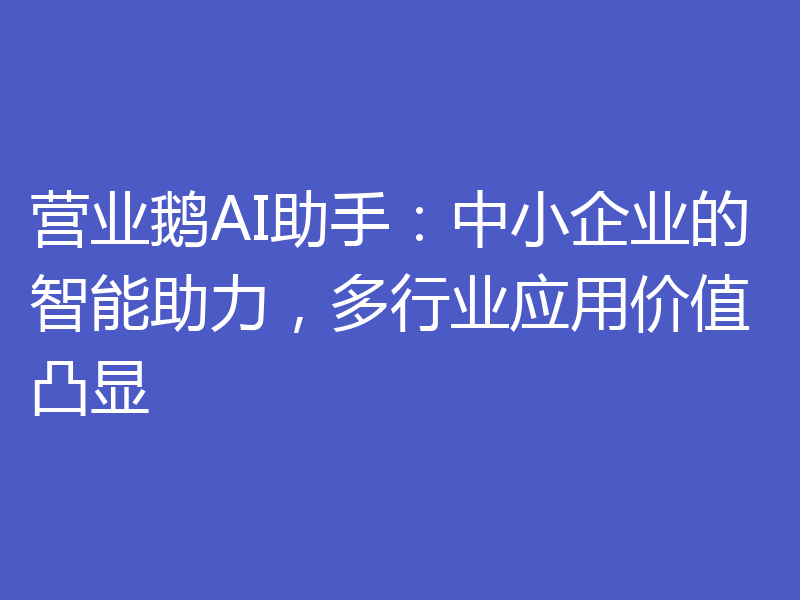 营业鹅AI助手：中小企业的智能助力，多行业应用价值凸显