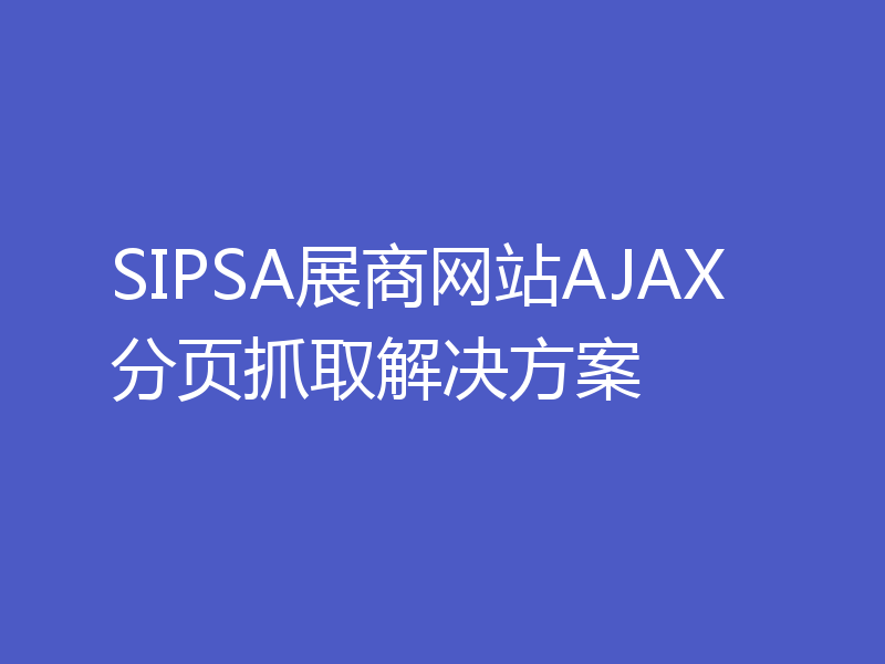 SIPSA展商网站AJAX分页抓取解决方案