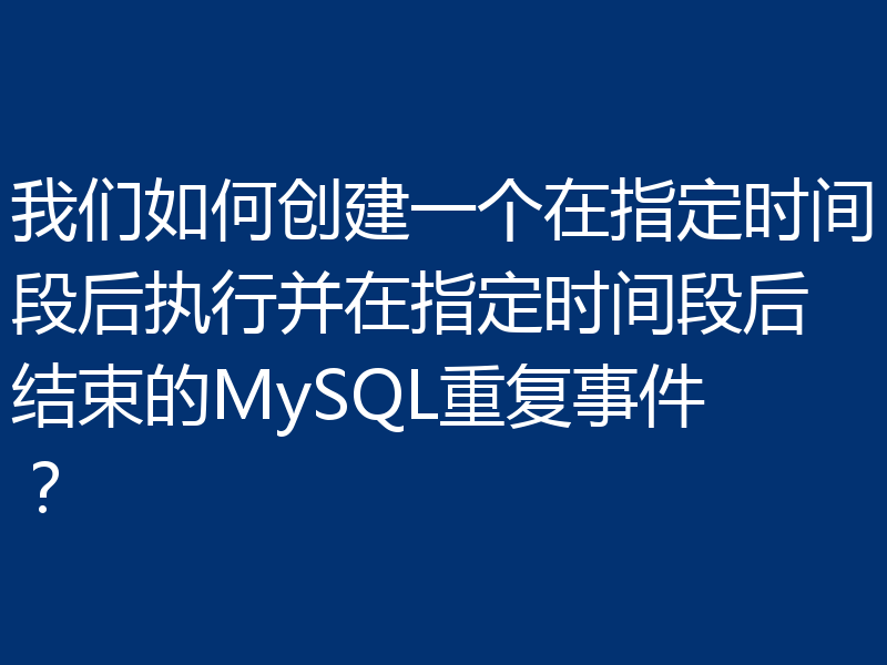 我们如何创建一个在指定时间段后执行并在指定时间段后结束的MySQL重复事件？