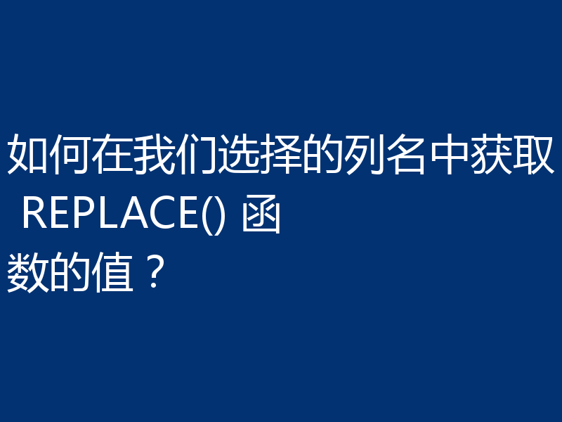 如何在我们选择的列名中获取 REPLACE() 函数的值？