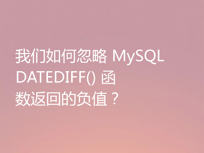 我们如何忽略 MySQL DATEDIFF() 函数返回的负值？