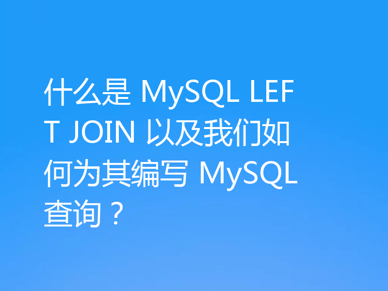 什么是 MySQL LEFT JOIN 以及我们如何为其编写 MySQL 查询？
