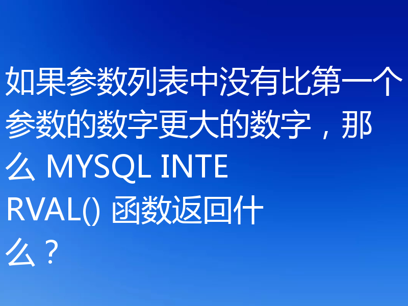 如果参数列表中没有比第一个参数的数字更大的数字，那么 MYSQL INTERVAL() 函数返回什么？