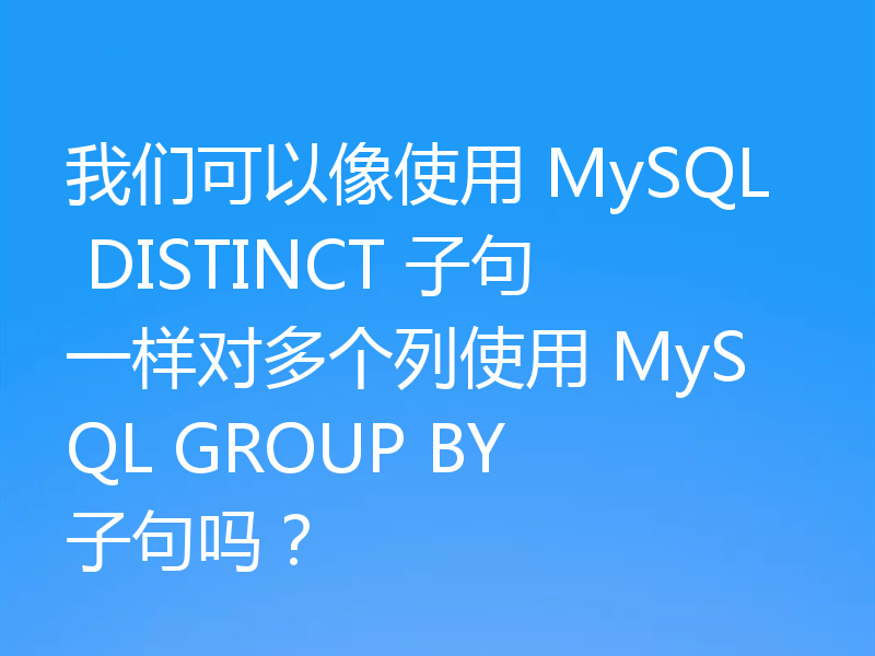 我们可以像使用 MySQL DISTINCT 子句一样对多个列使用 MySQL GROUP BY 子句吗？