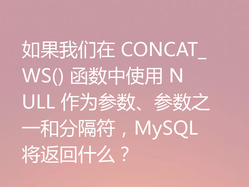如果我们在 CONCAT_WS() 函数中使用 NULL 作为参数、参数之一和分隔符，MySQL 将返回什么？