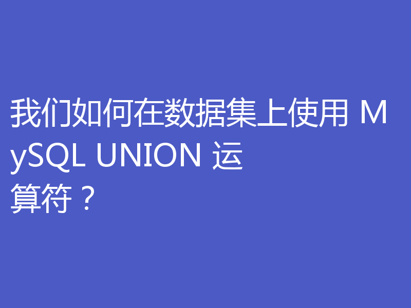 我们如何在数据集上使用 MySQL UNION 运算符？