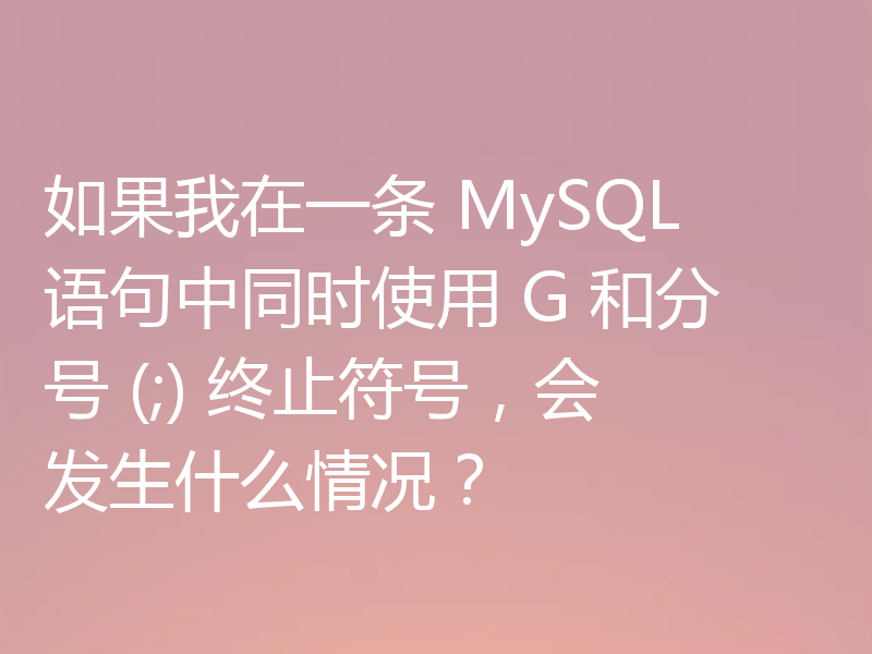 如果我在一条 MySQL 语句中同时使用 G 和分号 (;) 终止符号，会发生什么情况？