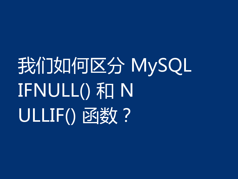我们如何区分 MySQL IFNULL() 和 NULLIF() 函数？
