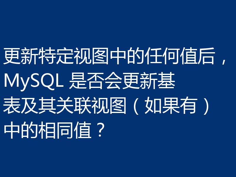 更新特定视图中的任何值后，MySQL 是否会更新基表及其关联视图（如果有）中的相同值？