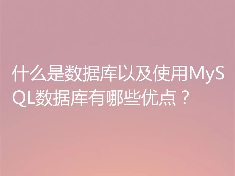 什么是数据库以及使用MySQL数据库有哪些优点？