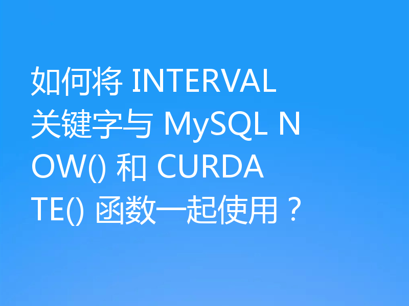如何将 INTERVAL 关键字与 MySQL NOW() 和 CURDATE() 函数一起使用？