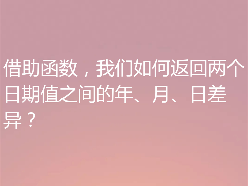 借助函数，我们如何返回两个日期值之间的年、月、日差异？