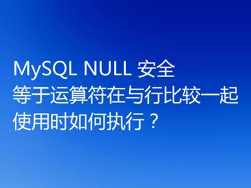 MySQL NULL 安全等于运算符在与行比较一起使用时如何执行？