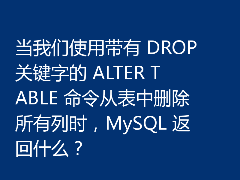 当我们使用带有 DROP 关键字的 ALTER TABLE 命令从表中删除所有列时，MySQL 返回什么？