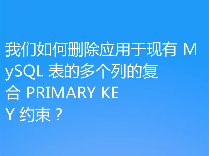 我们如何删除应用于现有 MySQL 表的多个列的复合 PRIMARY KEY 约束？