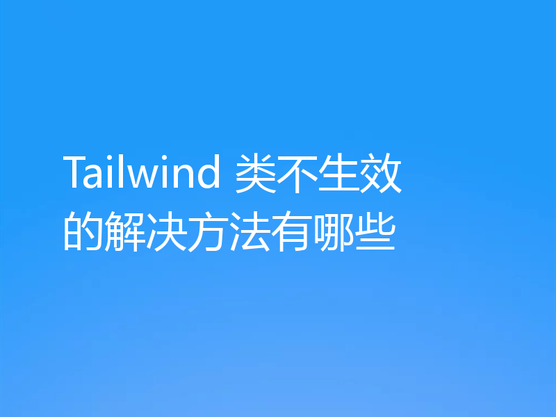 Tailwind 类不生效的解决方法有哪些