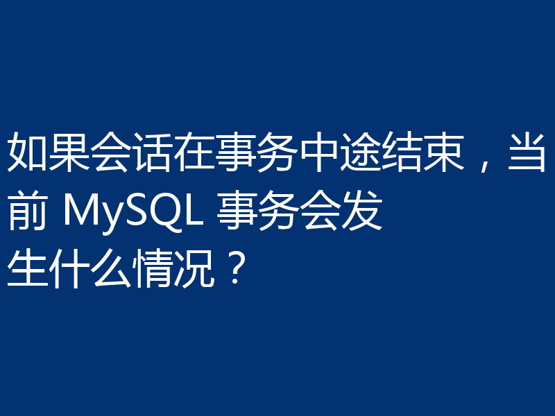 如果会话在事务中途结束，当前 MySQL 事务会发生什么情况？