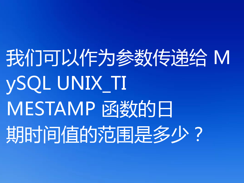 我们可以作为参数传递给 MySQL UNIX_TIMESTAMP 函数的日期时间值的范围是多少？
