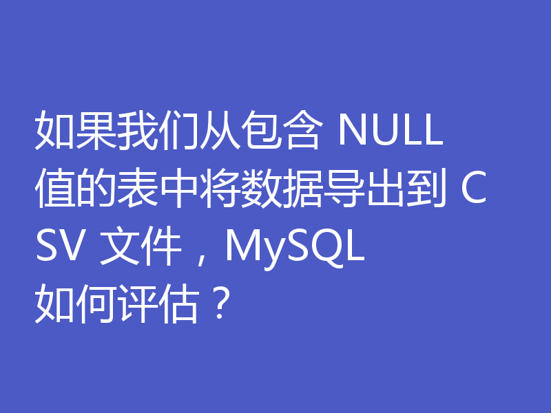 如果我们从包含 NULL 值的表中将数据导出到 CSV 文件，MySQL 如何评估？