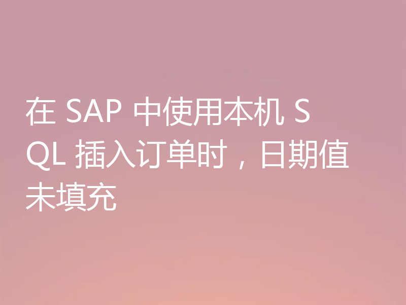 在 SAP 中使用本机 SQL 插入订单时，日期值未填充
