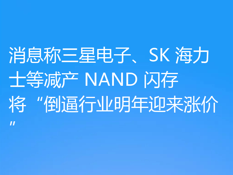 消息称三星电子、SK 海力士等减产 NAND 闪存将“倒逼行业明年迎来涨价”