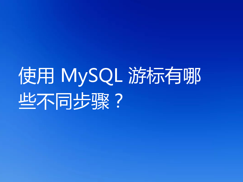 使用 MySQL 游标有哪些不同步骤？