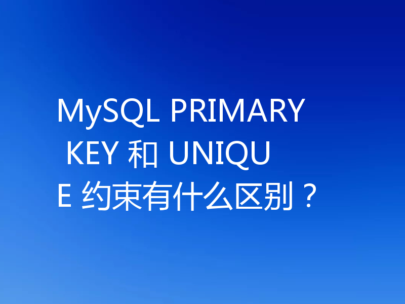 MySQL PRIMARY KEY 和 UNIQUE 约束有什么区别？