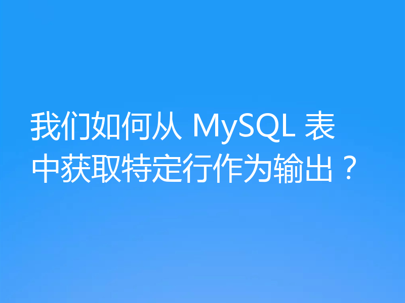 我们如何从 MySQL 表中获取特定行作为输出？