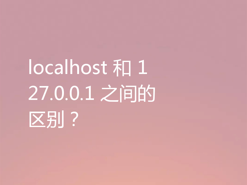localhost 和 127.0.0.1 之间的区别？
