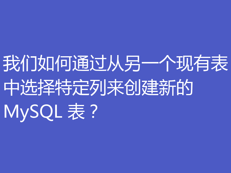 我们如何通过从另一个现有表中选择特定列来创建新的 MySQL 表？